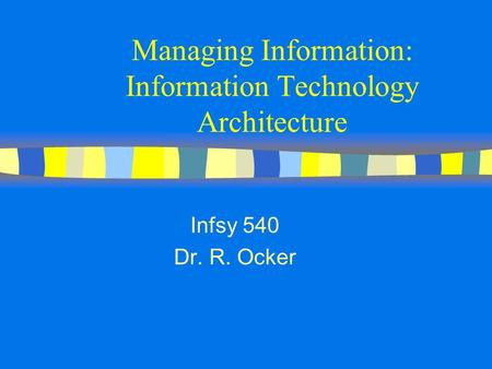 Managing Information: Information Technology Architecture Infsy 540 Dr. R. Ocker.