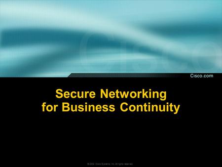 © 2002, Cisco Systems, Inc. All rights reserved. Secure Networking for Business Continuity.