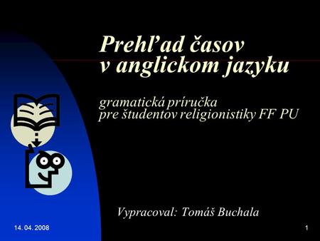 14. 04. 20081 Prehľad časov v anglickom jazyku gramatická príručka pre študentov religionistiky FF PU Vypracoval: Tomáš Buchala.