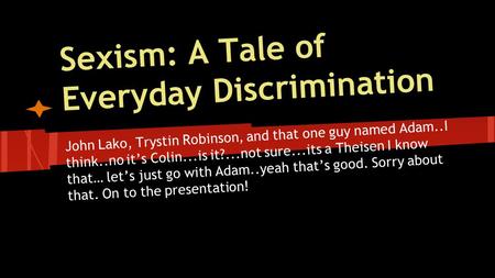 Sexism: A Tale of Everyday Discrimination John Lako, Trystin Robinson, and that one guy named Adam..I think..no it’s Colin...is it?...not sure...its a.
