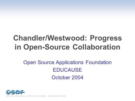 Chandler/Westwood: Progress in Open-Source Collaboration Open Source Applications Foundation EDUCAUSE October 2004.