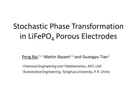 Stochastic Phase Transformation in LiFePO 4 Porous Electrodes Peng Bai, 1,3 Martin Bazant 1,2 and Guangyu Tian 3 1 Chemical Engineering and 2 Mathematics,