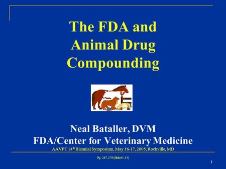 1 The FDA and Animal Drug Compounding Neal Bataller, DVM FDA/Center for Veterinary Medicine AAVPT 14 th Biennial Symposium, May 16-17, 2005, Rockville,