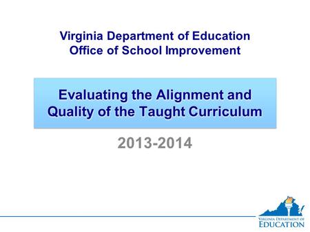 Evaluating the Alignment and Quality of the Taught Curriculum Virginia Department of Education Office of School Improvement 2013-2014.