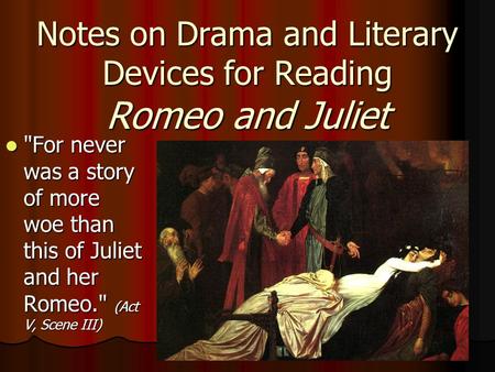 Notes on Drama and Literary Devices for Reading Romeo and Juliet For never was a story of more woe than this of Juliet and her Romeo. (Act V, Scene III)