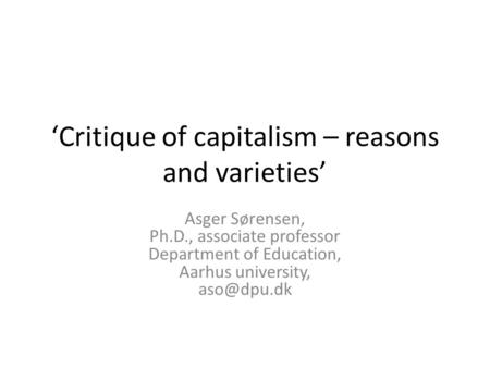 ‘Critique of capitalism – reasons and varieties’ Asger Sørensen, Ph.D., associate professor Department of Education, Aarhus university,
