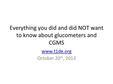 Everything you did and did NOT want to know about glucometers and CGMS www.t1de.org October 20 th, 2013.