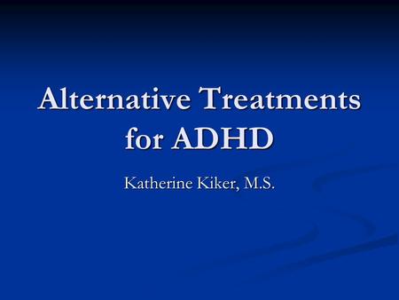 Alternative Treatments for ADHD Katherine Kiker, M.S.