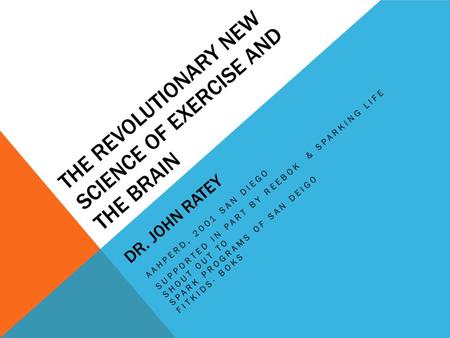 THE REVOLUTIONARY NEW SCIENCE OF EXERCISE AND THE BRAIN DR. JOHN RATEY AAHPERD, 2001 SAN DIEGO SUPPORTED IN PART BY REEBOK & SPARKING LIFE SHOUT OUT TO.