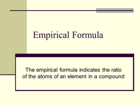 Empirical Formula The empirical formula indicates the ratio of the atoms of an element in a compound.