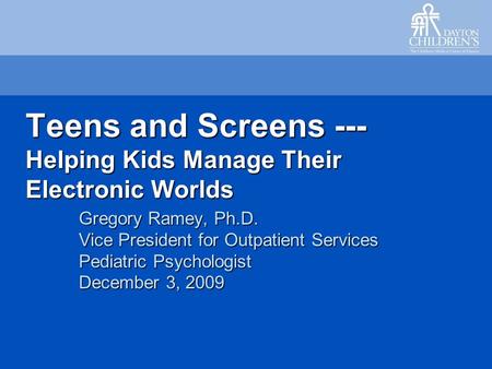 Teens and Screens --- Helping Kids Manage Their Electronic Worlds Gregory Ramey, Ph.D. Vice President for Outpatient Services Pediatric Psychologist December.