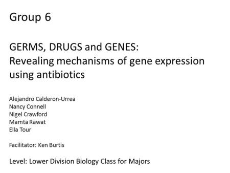 Group 6 GERMS, DRUGS and GENES: Revealing mechanisms of gene expression using antibiotics Alejandro Calderon-Urrea Nancy Connell Nigel Crawford Mamta Rawat.