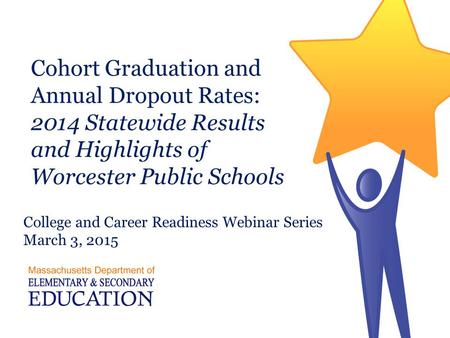 Cohort Graduation and Annual Dropout Rates: 2014 Statewide Results and Highlights of Worcester Public Schools College and Career Readiness Webinar Series.