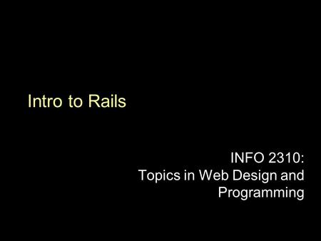 Intro to Rails INFO 2310: Topics in Web Design and Programming.