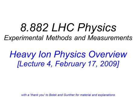 8.882 LHC Physics Experimental Methods and Measurements Heavy Ion Physics Overview [Lecture 4, February 17, 2009] with a 'thank you' to Bolek and Gunther.