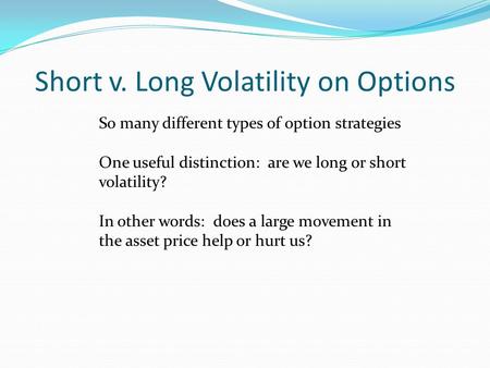 Short v. Long Volatility on Options So many different types of option strategies One useful distinction: are we long or short volatility? In other words: