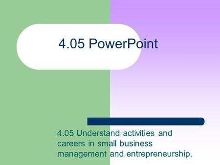 4.05 PowerPoint 4.05 Understand activities and careers in small business management and entrepreneurship.