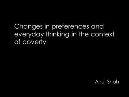 Changes in preferences and everyday thinking in the context of poverty Anuj Shah.