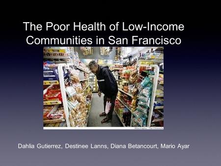 The Poor Health of Low-Income Communities in San Francisco Dahlia Gutierrez, Destinee Lanns, Diana Betancourt, Mario Ayar.