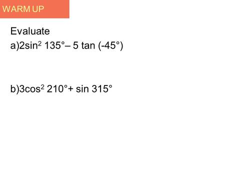 WARM UP Evaluate a)2sin 2 135°– 5 tan (-45°) b)3cos 2 210°+ sin 315°