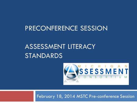 PRECONFERENCE SESSION ASSESSMENT LITERACY STANDARDS February 18, 2014 MSTC Pre-conference Session.