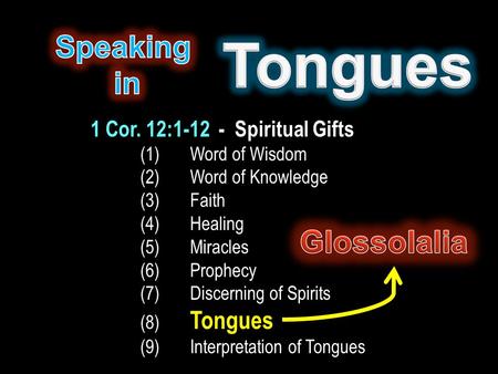 1 Cor. 12:1-12 - Spiritual Gifts (1) Word of Wisdom (2) Word of Knowledge (3)Faith (4)Healing (5)Miracles (6)Prophecy (7)Discerning of Spirits (8) Tongues.