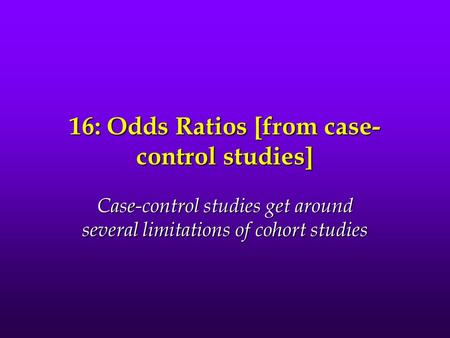 16: Odds Ratios [from case- control studies] Case-control studies get around several limitations of cohort studies.