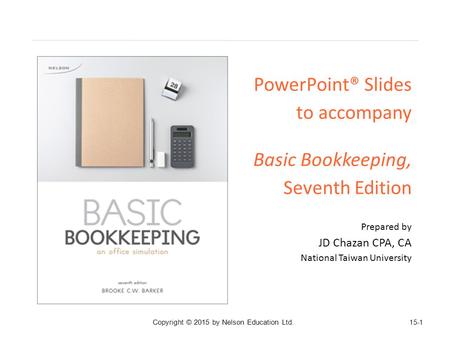 PowerPoint® Slides to accompany Basic Bookkeeping, Seventh Edition Prepared by JD Chazan CPA, CA National Taiwan University 15-1 Copyright © 2015 by Nelson.