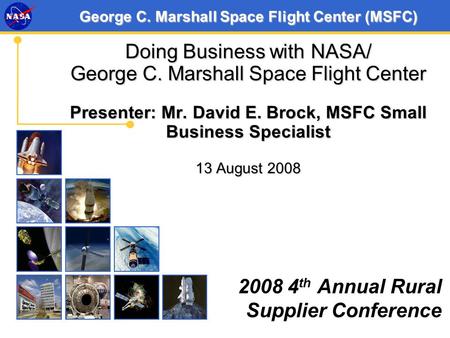 George C. Marshall Space Flight Center (MSFC) Doing Business with NASA/ George C. Marshall Space Flight Center Presenter: Mr. David E. Brock, MSFC Small.