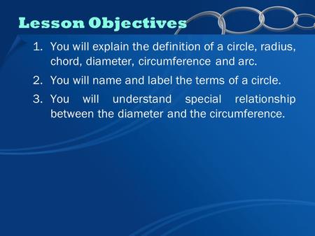 1.You will explain the definition of a circle, radius, chord, diameter, circumference and arc. 2.You will name and label the terms of a circle. 3.You will.