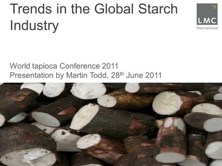 Trends in the Global Starch Industry World tapioca Conference 2011 Presentation by Martin Todd, 28 th June 2011.