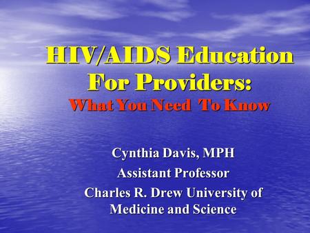 HIV/AIDS Education For Providers: What You Need To Know Cynthia Davis, MPH Assistant Professor Charles R. Drew University of Medicine and Science.