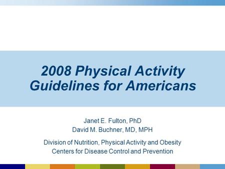 2008 Physical Activity Guidelines for Americans Janet E. Fulton, PhD David M. Buchner, MD, MPH Division of Nutrition, Physical Activity and Obesity Centers.