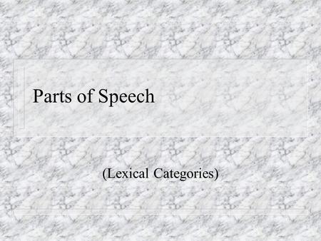 Parts of Speech (Lexical Categories). Parts of Speech Nouns, Verbs, Adjectives, Prepositions, Adverbs (etc.) The building blocks of sentences The [ N.