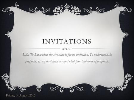 INVITATIONS L.O: To know what the structure is for an invitation. To understand the properties of an invitation are and what punctuation is appropriate.