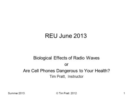 Summer 2013© Tim Pratt 20121 REU June 2013 Biological Effects of Radio Waves or Are Cell Phones Dangerous to Your Health? Tim Pratt, Instructor.