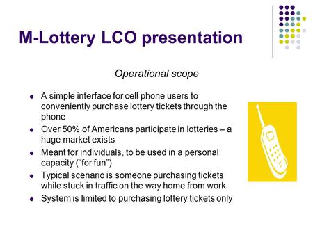 M-Lottery LCO presentation A simple interface for cell phone users to conveniently purchase lottery tickets through the phone Over 50% of Americans participate.