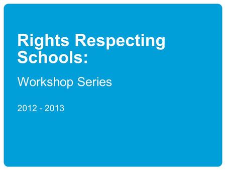 Rights Respecting Schools: Workshop Series 2012 - 2013.