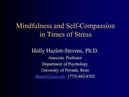 Mindfulness and Self-Compassion in Times of Stress Holly Hazlett-Stevens, Ph.D. Associate Professor Department of Psychology University of Nevada, Reno.