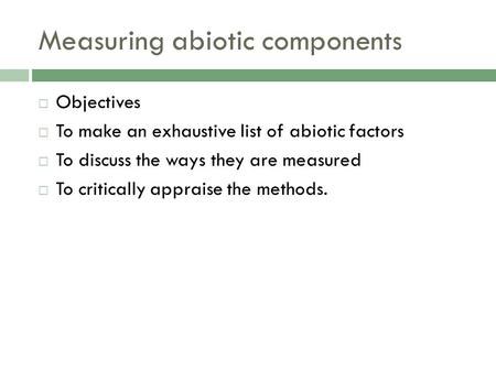 Measuring abiotic components  Objectives  To make an exhaustive list of abiotic factors  To discuss the ways they are measured  To critically appraise.