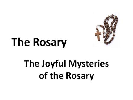 The Rosary The Joyful Mysteries of the Rosary. To recite the Rosary: Make the Sign of the Cross Recite Our Father, Hail Mary, Glory be to the Father Recite.