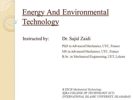 Energy And Environmental Technology Instructed by: Dr. Sajid Zaidi PhD in Advanced Mechanics, UTC, France MS in Advanced Mechanics, UTC, France B.Sc. in.