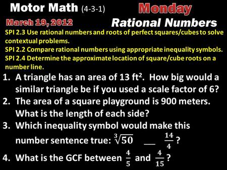 Motor Math (4-3-1) Rational Numbers Area = 81 in. 2 SPI 2.3 Use rational numbers and roots of perfect squares/cubes to solve contextual problems. SPI 2.2.