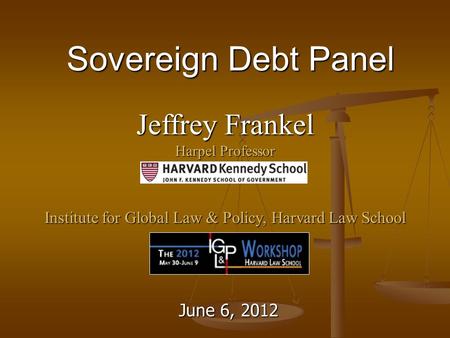 Sovereign Debt Panel June 6, 2012 Jeffrey Frankel Harpel Professor Institute for Global Law & Policy, Harvard Law School.
