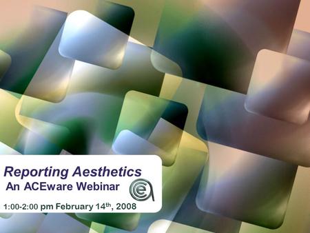Reporting Aesthetics An ACEware Webinar 1:00-2:00 pm February 14 th, 2008.