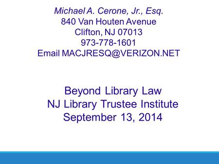 Michael A. Cerone, Jr., Esq. 840 Van Houten Avenue Clifton, NJ 07013 973-778-1601  Beyond Library Law NJ Library Trustee Institute.