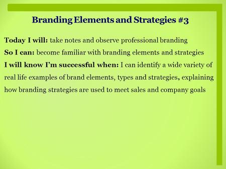 Branding Elements and Strategies #3 Today I will: take notes and observe professional branding So I can: become familiar with branding elements and strategies.