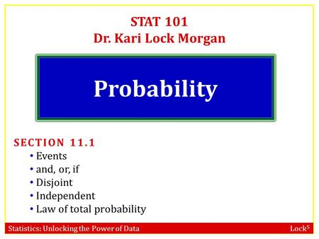 Statistics: Unlocking the Power of Data Lock 5 STAT 101 Dr. Kari Lock Morgan Probability SECTION 11.1 Events and, or, if Disjoint Independent Law of total.