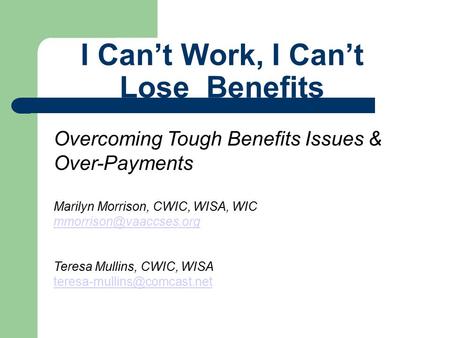 I Can’t Work, I Can’t Lose Benefits Overcoming Tough Benefits Issues & Over-Payments Marilyn Morrison, CWIC, WISA, WIC Teresa Mullins,