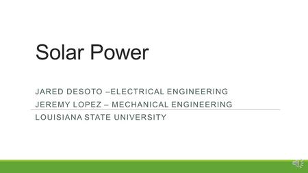 Solar Power JARED DESOTO –ELECTRICAL ENGINEERING JEREMY LOPEZ – MECHANICAL ENGINEERING LOUISIANA STATE UNIVERSITY.